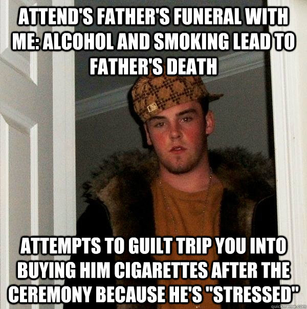 Attend's Father's Funeral with Me: Alcohol And Smoking lead to Father's death attempts to guilt trip you into buying him cigarettes after the ceremony because he's 