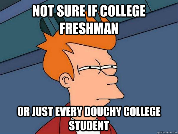 Not sure if college freshman or just every douchy college student  Futurama Fry