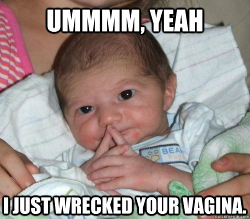 Ummmm, yeah I just wrecked your vagina.  How do i put this Baby