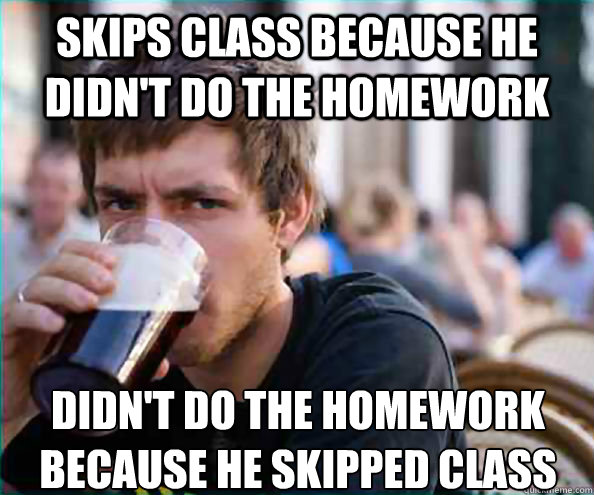 Skips class because he didn't do the homework didn't do the homework because he skipped class  Lazy College Senior