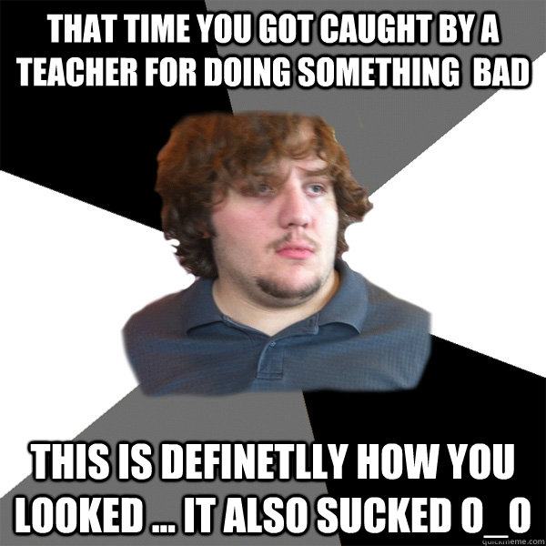 that time you got caught by a teacher for doing something  bad this is definetlly how you looked ... it also sucked O_O - that time you got caught by a teacher for doing something  bad this is definetlly how you looked ... it also sucked O_O  Family Tech Support Guy