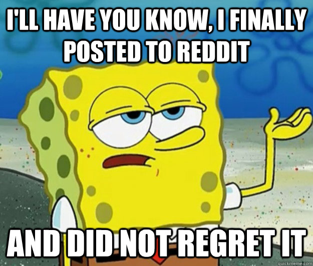 I'll have you know, I finally posted to reddit And did not regret it  Tough Spongebob