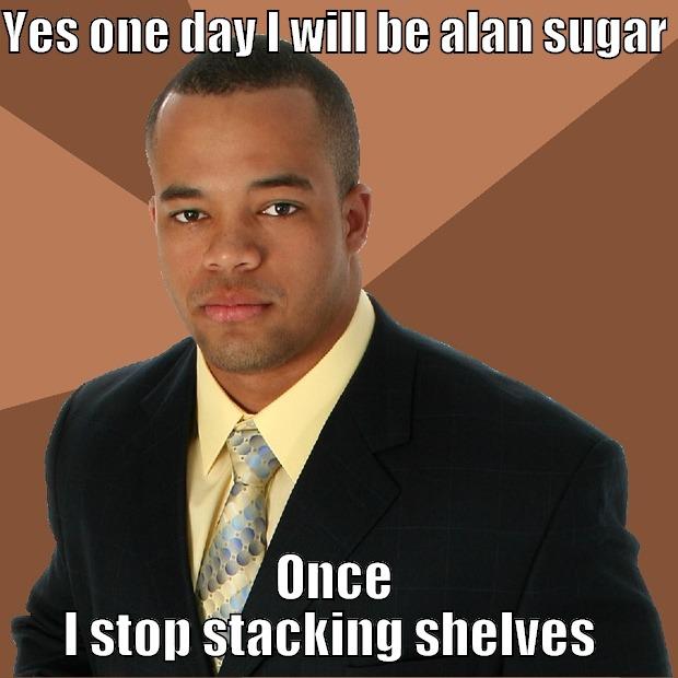 YES ONE DAY I WILL BE ALAN SUGAR  ONCE I STOP STACKING SHELVES  Successful Black Man