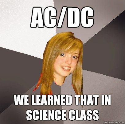 ac/dc We learned that in science class  Musically Oblivious 8th Grader