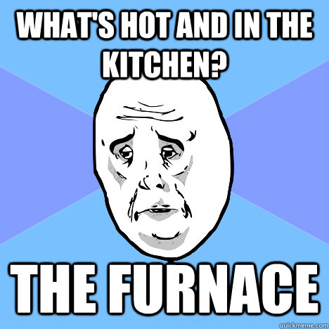 What's hot and in the kitchen? The furnace  Okay Guy