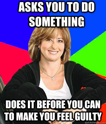 Asks you to do something Does it before you can to make you feel guilty - Asks you to do something Does it before you can to make you feel guilty  Sheltering Suburban Mom