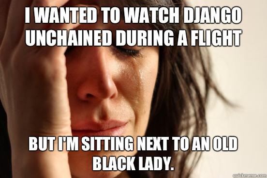 I wanted to watch Django Unchained during a flight But I'm sitting next to an old black lady.   First World Problems