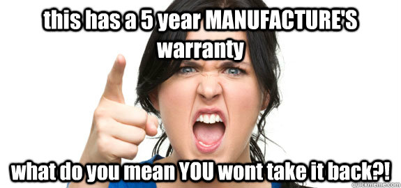 this has a 5 year MANUFACTURE'S warranty what do you mean YOU wont take it back?!  Angry Customer