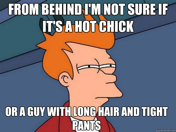 From behind I'm Not sure if it's a hot chick or a guy with long hair and tight pants  Futurama Fry