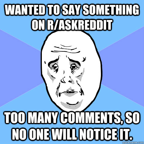 Wanted to say something on r/askreddit too many comments, so no one will notice it.  Okay Guy