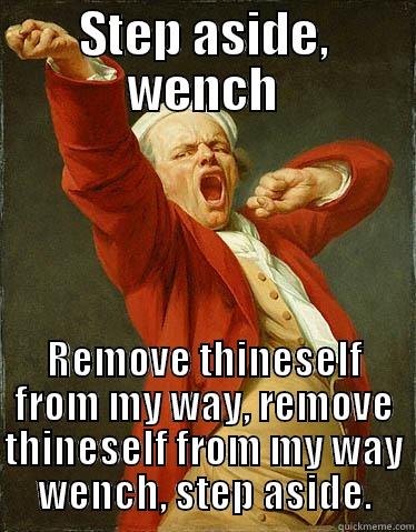 STEP ASIDE, WENCH REMOVE THINESELF FROM MY WAY, REMOVE THINESELF FROM MY WAY WENCH, STEP ASIDE. Misc