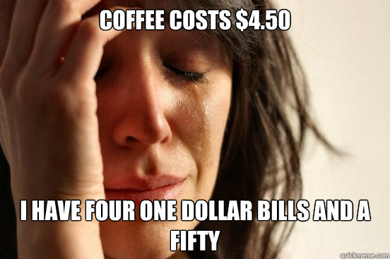 Coffee costs $4.50 I have four one dollar bills and a fifty   First World Problems