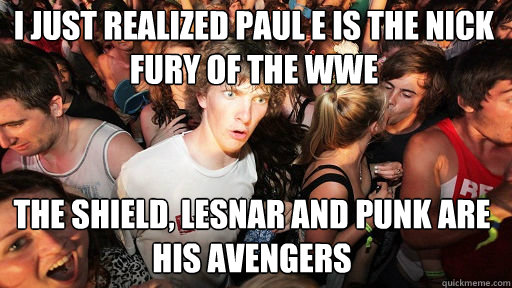 I just realized Paul E is the Nick Fury of the WWE
 the shield, lesnar and Punk are his Avengers  Sudden Clarity Clarence