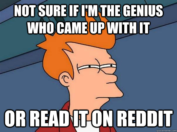 Not sure if i'm the genius who came up with it Or read it on reddit  Futurama Fry