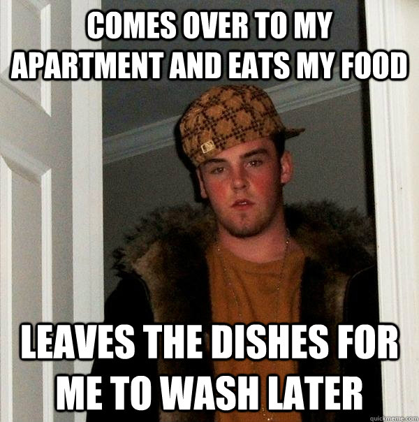 Comes over to my apartment and eats my food leaves the dishes for me to wash later  Scumbag Steve