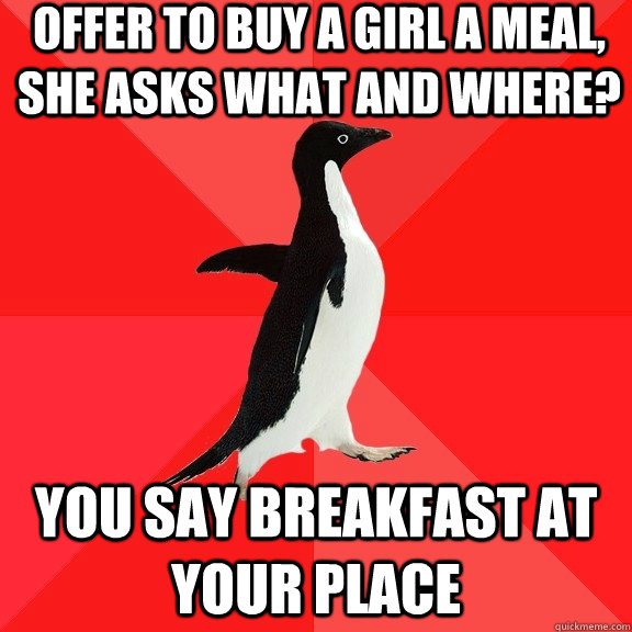 offer to buy a girl a meal, she asks what and where? you say breakfast at your place  Socially Awesome Penguin