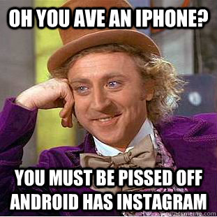 Oh you ave an iPhone? You must be pissed off android has instagram  Condescending Wonka