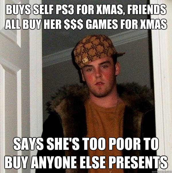 Buys self PS3 for xmas, friends all buy her $$$ games for xmas says she's too poor to buy anyone else presents  Scumbag Steve