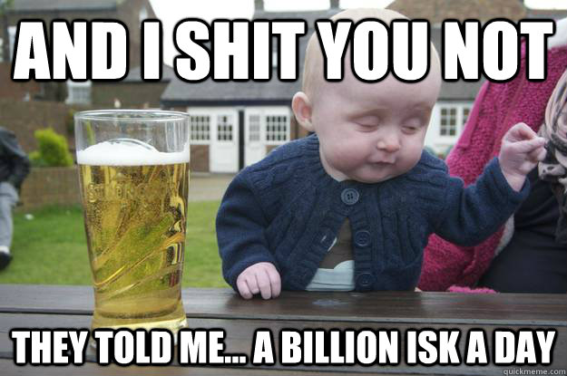 and i shit you not they told me... a billion isk a day  drunk baby