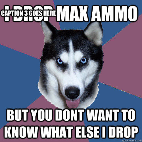 i drop max ammo  but you dont want to know what else i drop Caption 3 goes here  Creeper Canine