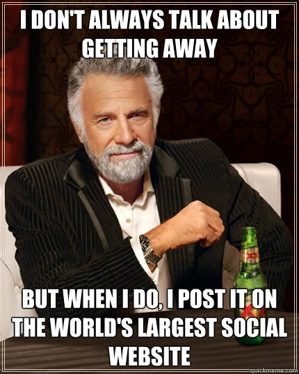 I don't always talk about getting away  But when I do, I post it on the world's largest social website  Dos Equis man