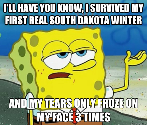 I'll have you know, I survived my first REAL south dakota winter And my tears only froze on my face 3 times  Tough Spongebob