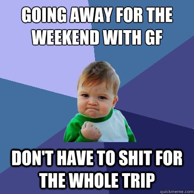 Going away for the weekend with gf don't have to shit for the whole trip  Success Kid