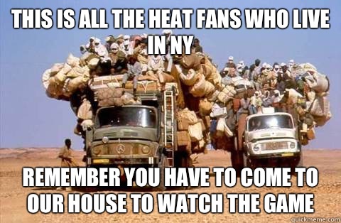 This is all the heat fans who live in NY Remember you have to come to OUR house to watch the game   Bandwagon meme