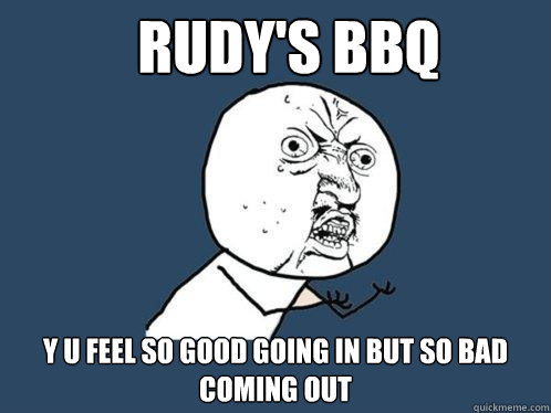 Rudy's BBQ y u feel so good going in but so bad coming out  Y U No