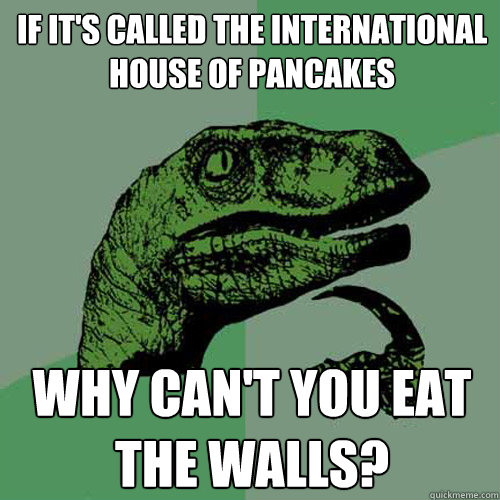 If it's called the International House of Pancakes why can't you eat the walls?  Philosoraptor