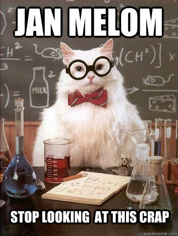 Jan Melom stop looking  at this crap  Chemistry Cat