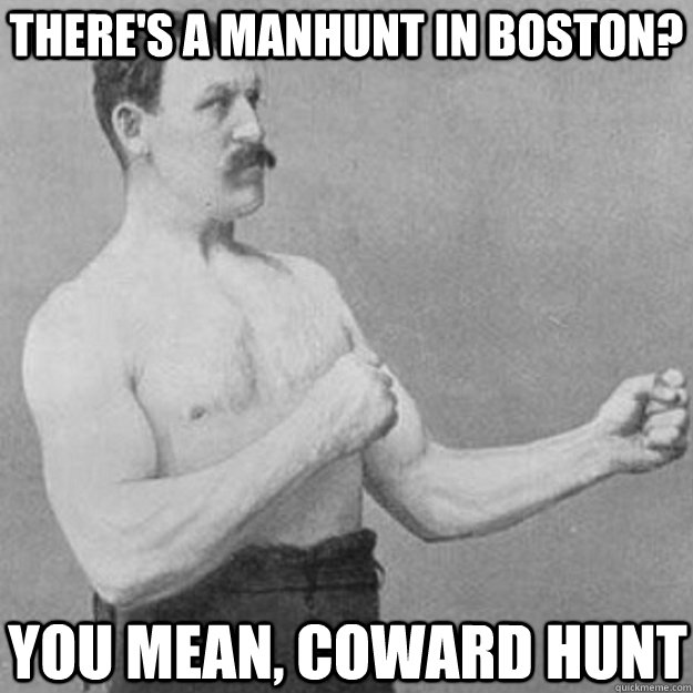 There's a manhunt in boston? You mean, coward hunt  overly manly man