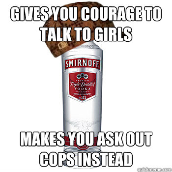 gives you courage to talk to girls Makes you ask out cops instead  Scumbag Alcohol