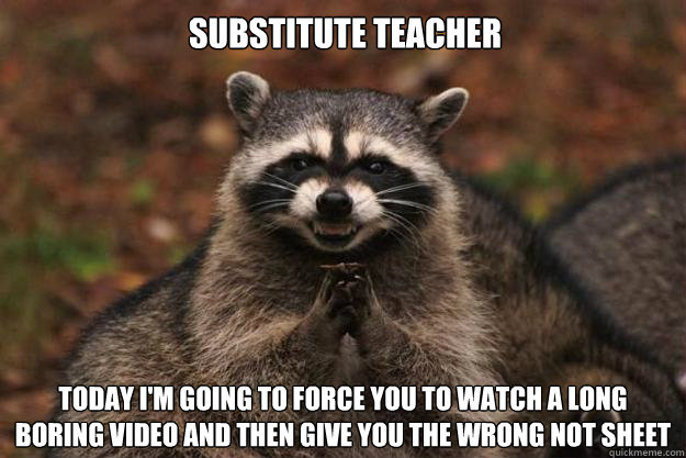 substitute teacher today I'm going to force you to watch a long boring video and then give you the wrong not sheet  Evil Plotting Raccoon