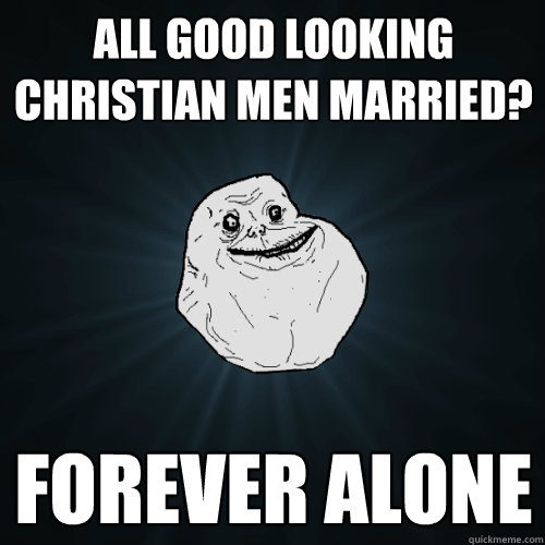 All good looking christian men married? forever alone  Forever Alone