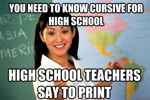 You need to know cursive for High School High School teachers say to print  Unhelpful High School Teacher