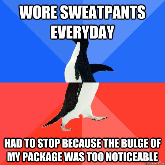 Wore sweatpants everyday  Had to stop because the bulge of my package was too noticeable  Socially Awkward Awesome Penguin