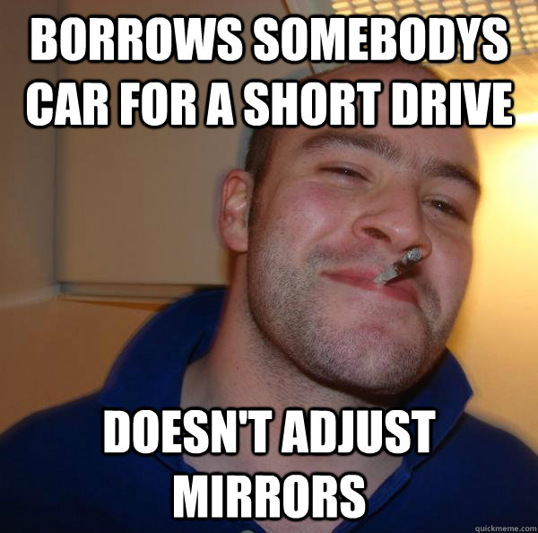 Borrows somebodys car for a short drive Doesn't adjust mirrors - Borrows somebodys car for a short drive Doesn't adjust mirrors  Misc