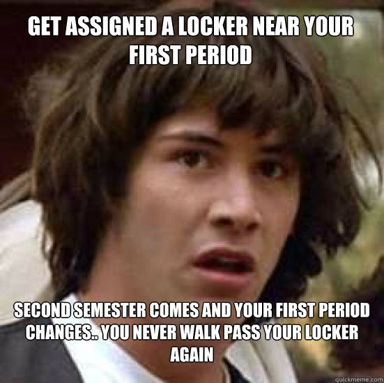 Get Assigned a locker near your first period  Second semester comes and your first period changes.. You Never walk pass your locker again  conspiracy keanu