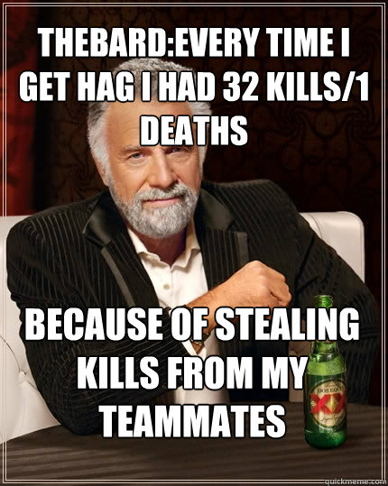 thebard:every time i get hag i had 32 kills/1 deaths because of stealing kills from my teammates  The Most Interesting Man In The World