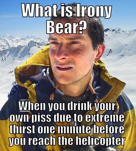 WHAT IS IRONY BEAR? WHEN YOU DRINK YOUR OWN PISS DUE TO EXTREME THIRST ONE MINUTE BEFORE YOU REACH THE HELICOPTER Bear Grylls