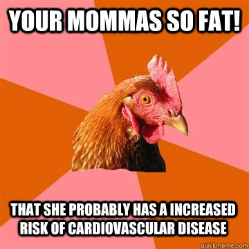 your mommas so fat!  that she probably has a increased risk of cardiovascular disease  Anti-Joke Chicken