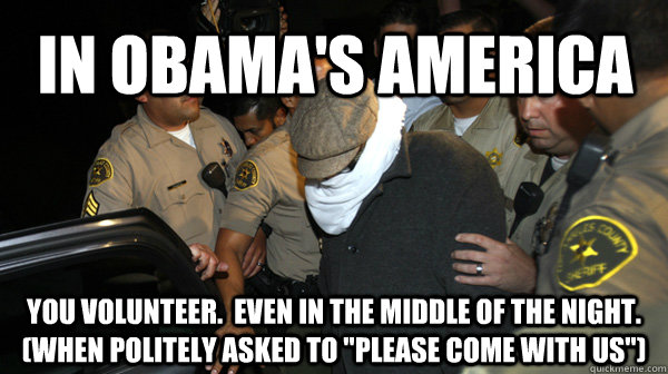 In Obama's America You VOLUNTEER.  Even in the middle of the night. (when politely asked to 