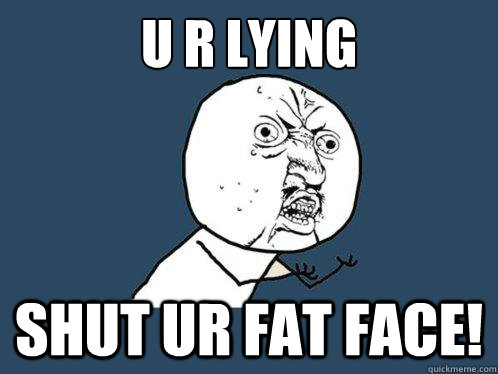 U r Lying 
 Shut ur fat face!  Y U No