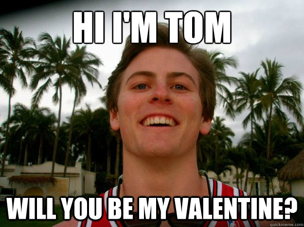 Hi I'm TOM Will you be my valentine? - Hi I'm TOM Will you be my valentine?  Tommy Romance