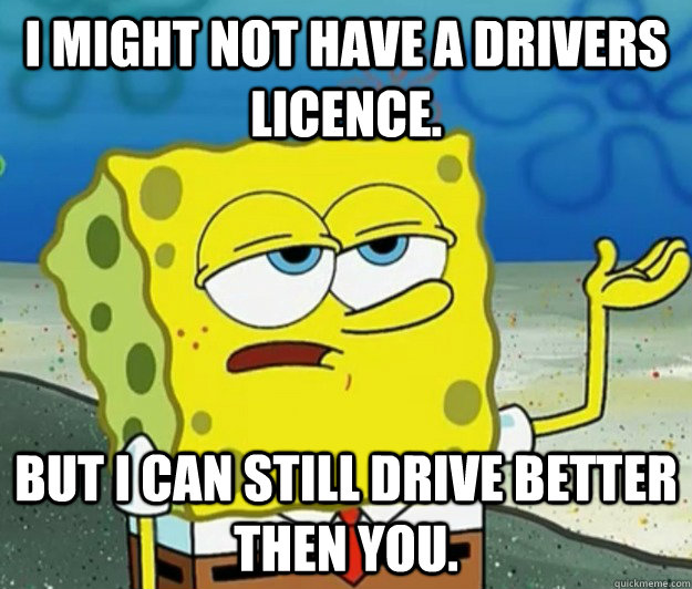 I might not have a drivers licence.  but i can still drive better then you.  Tough Spongebob