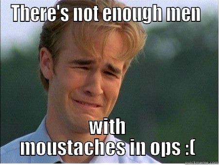 THERE'S NOT ENOUGH MEN  WITH MOUSTACHES IN OPS :( 1990s Problems