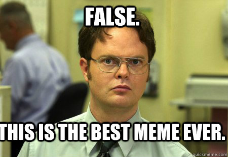 FALSE. This is the best meme ever. - FALSE. This is the best meme ever.  Schrute