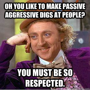 Oh you like to make passive aggressive digs at people? You must be so respected. - Oh you like to make passive aggressive digs at people? You must be so respected.  Condescending Wonka