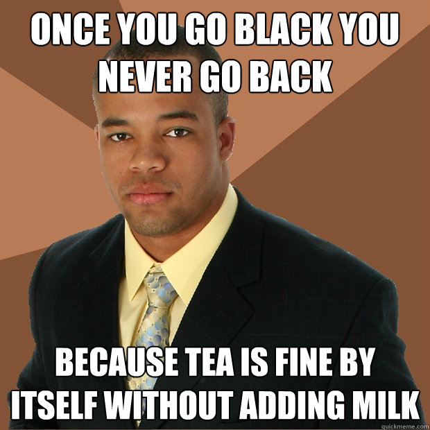 once you go black you never go back because tea is fine by itself without adding milk - once you go black you never go back because tea is fine by itself without adding milk  Successful Black Man